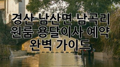 경산 남산면 남곡리 원룸 용달이사 예약 완벽 가이드